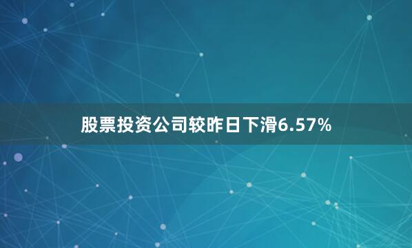 股票投资公司较昨日下滑6.57%