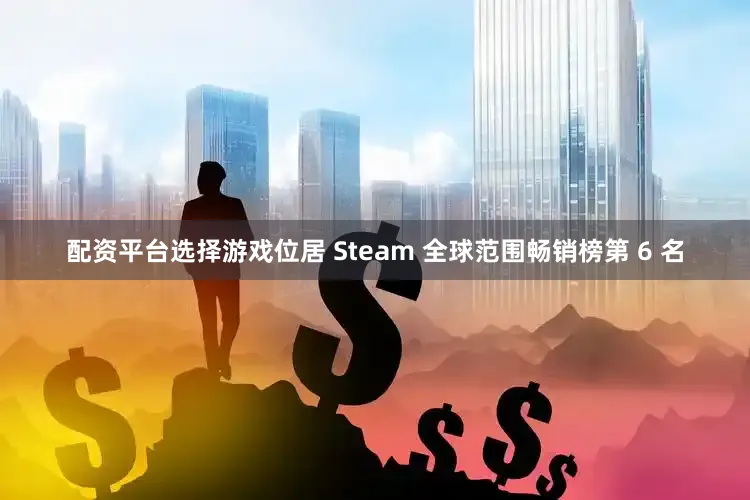 配资平台选择游戏位居 Steam 全球范围畅销榜第 6 名