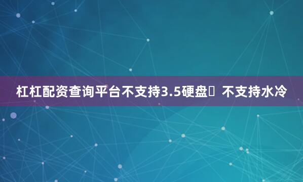 杠杠配资查询平台不支持3.5硬盘❗不支持水冷