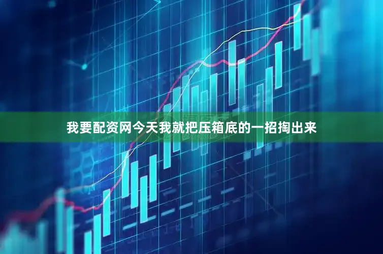 我要配资网今天我就把压箱底的一招掏出来