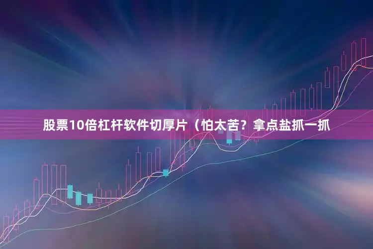 股票10倍杠杆软件切厚片（怕太苦？拿点盐抓一抓