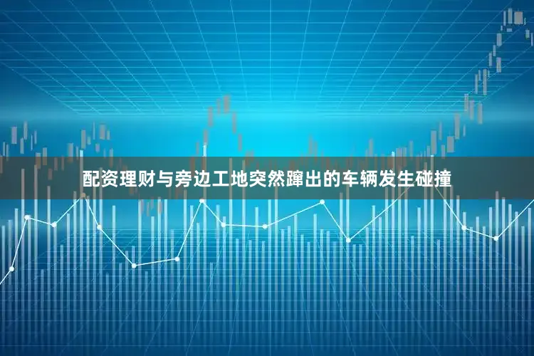 配资理财与旁边工地突然蹿出的车辆发生碰撞