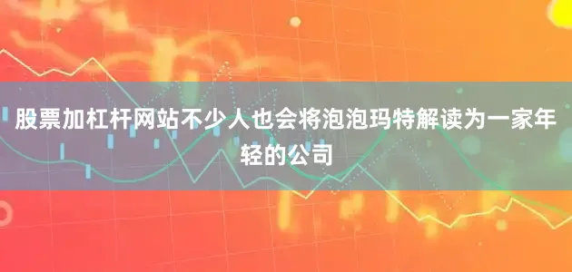 股票加杠杆网站不少人也会将泡泡玛特解读为一家年轻的公司