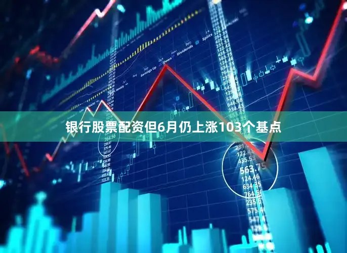 银行股票配资但6月仍上涨103个基点