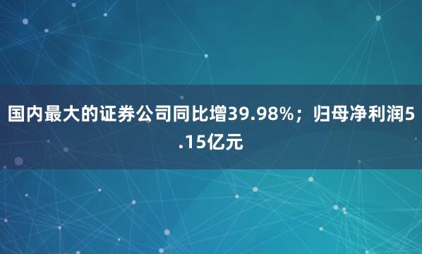 国内最大的证券公司同比增39.98%；归母净利润5.15亿元