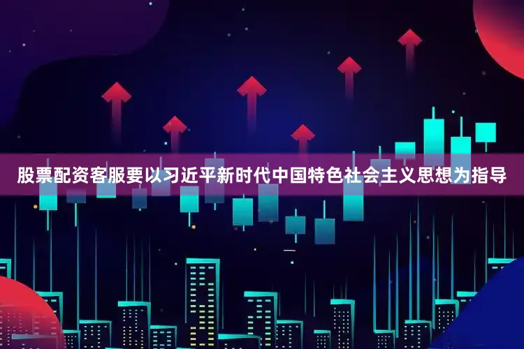 股票配资客服要以习近平新时代中国特色社会主义思想为指导