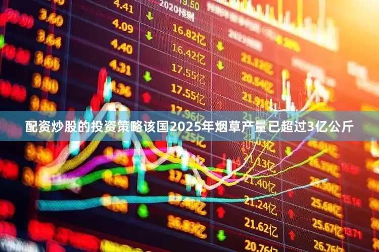 配资炒股的投资策略该国2025年烟草产量已超过3亿公斤
