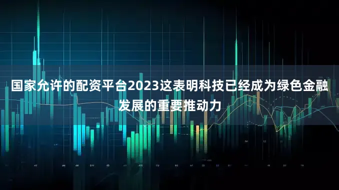 国家允许的配资平台2023这表明科技已经成为绿色金融发展的重要推动力