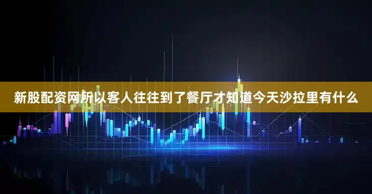 新股配资网所以客人往往到了餐厅才知道今天沙拉里有什么