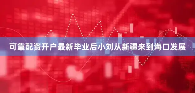 可靠配资开户最新毕业后小刘从新疆来到海口发展