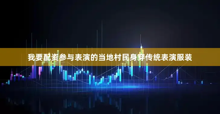 我要配资参与表演的当地村民身穿传统表演服装