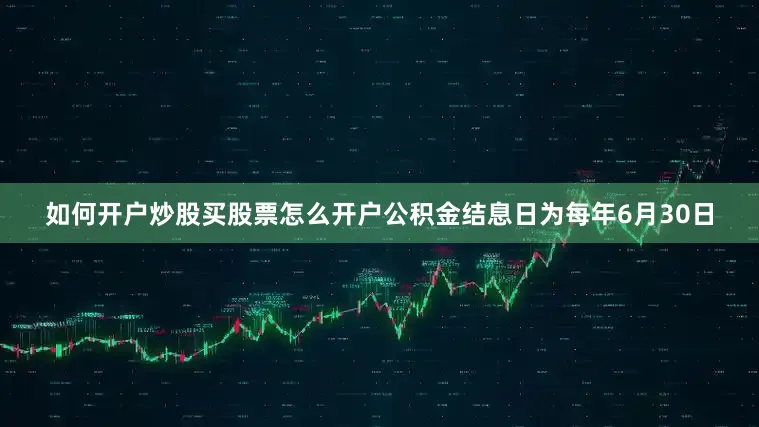 如何开户炒股买股票怎么开户公积金结息日为每年6月30日