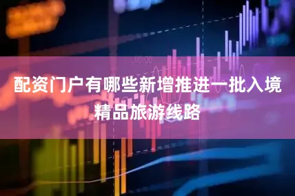 配资门户有哪些新增推进一批入境精品旅游线路