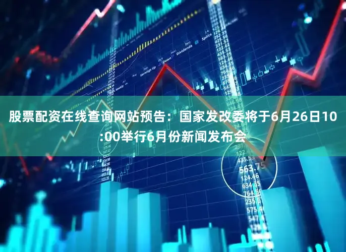 股票配资在线查询网站预告：国家发改委将于6月26日10:00举行6月份新闻发布会