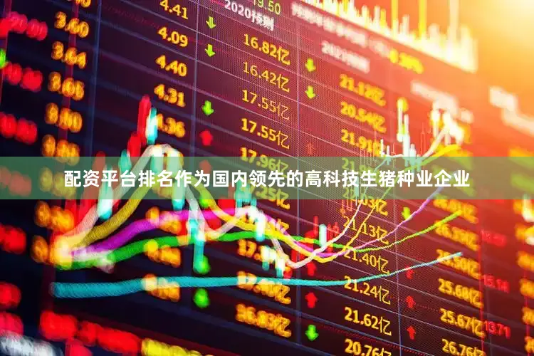 配资平台排名作为国内领先的高科技生猪种业企业