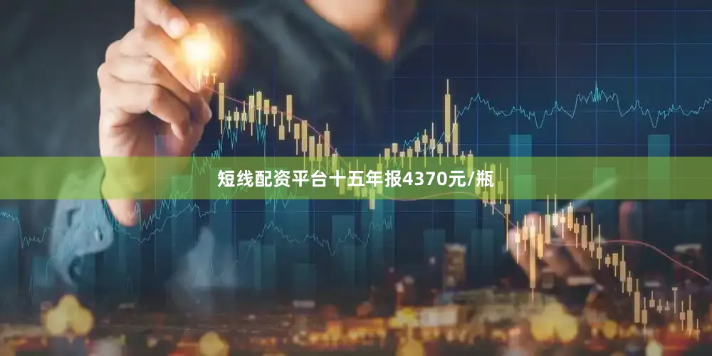 短线配资平台十五年报4370元/瓶