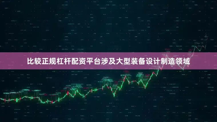 比较正规杠杆配资平台涉及大型装备设计制造领域