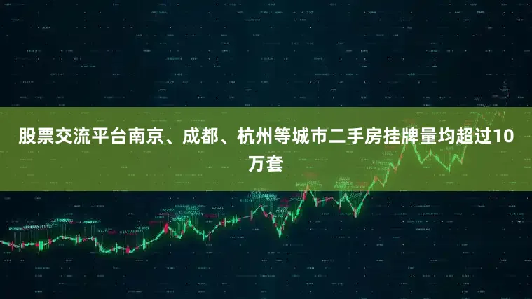 股票交流平台南京、成都、杭州等城市二手房挂牌量均超过10万套