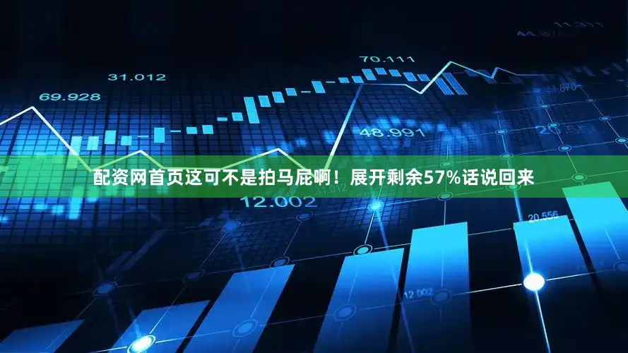 配资网首页这可不是拍马屁啊！展开剩余57%话说回来