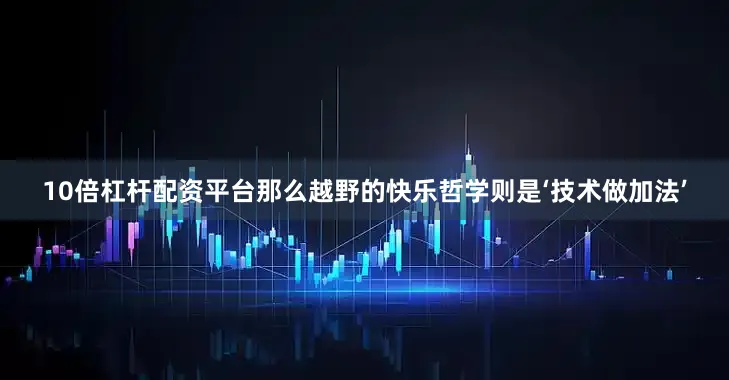 10倍杠杆配资平台那么越野的快乐哲学则是‘技术做加法’