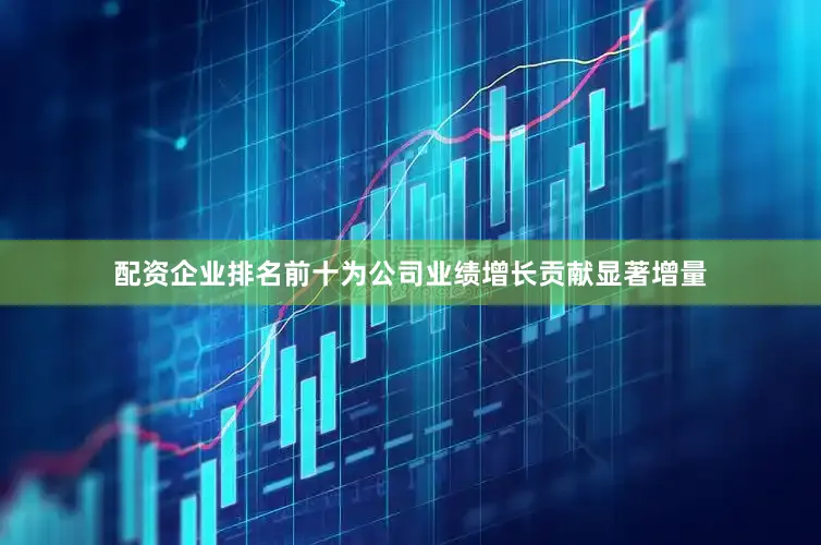 配资企业排名前十为公司业绩增长贡献显著增量