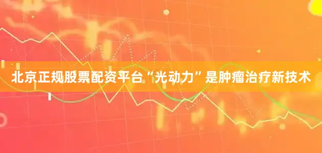 北京正规股票配资平台“光动力”是肿瘤治疗新技术