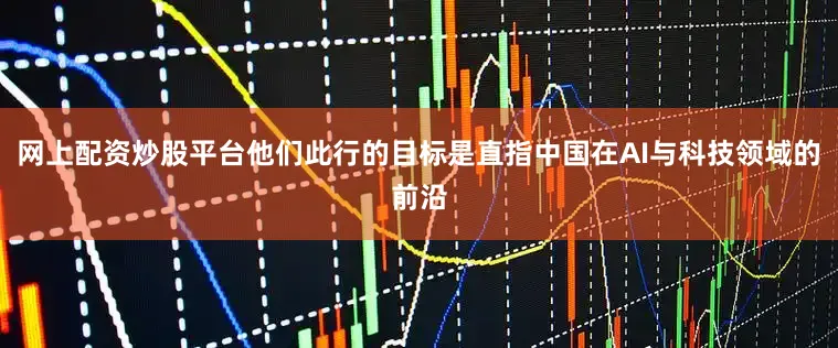 网上配资炒股平台他们此行的目标是直指中国在AI与科技领域的前沿