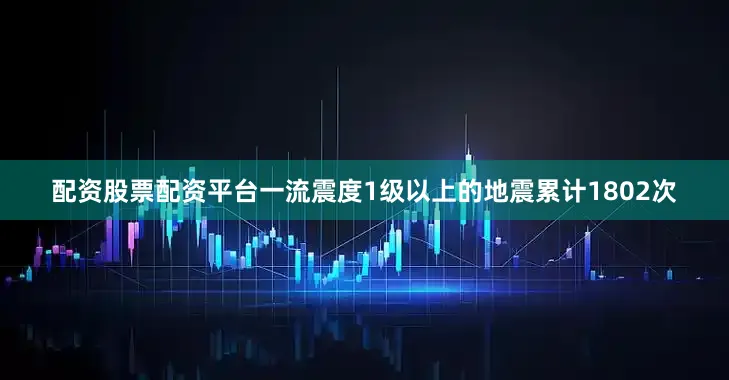 配资股票配资平台一流震度1级以上的地震累计1802次