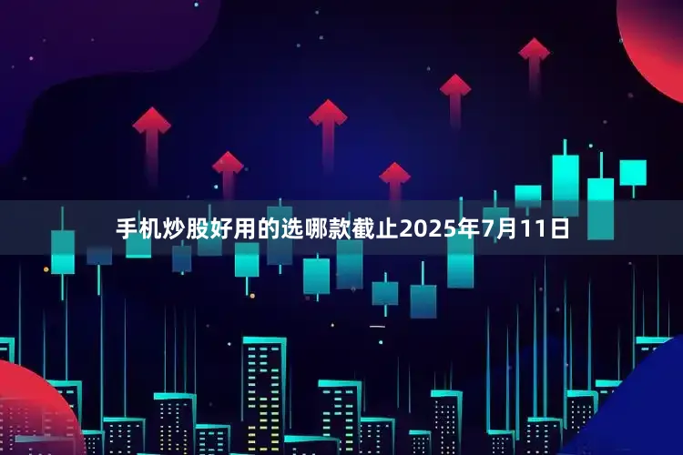 手机炒股好用的选哪款截止2025年7月11日