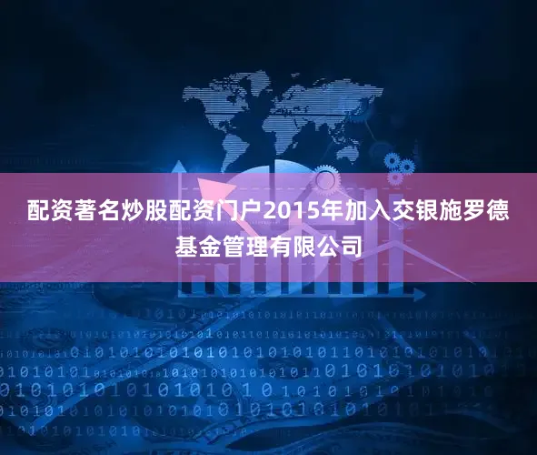 配资著名炒股配资门户2015年加入交银施罗德基金管理有限公司