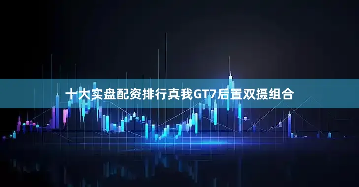 十大实盘配资排行真我GT7后置双摄组合