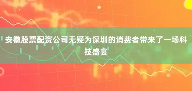 安徽股票配资公司无疑为深圳的消费者带来了一场科技盛宴