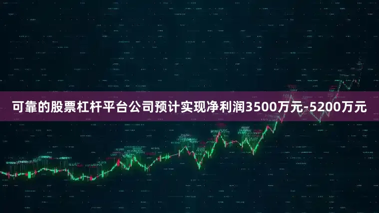 可靠的股票杠杆平台公司预计实现净利润3500万元-5200万元