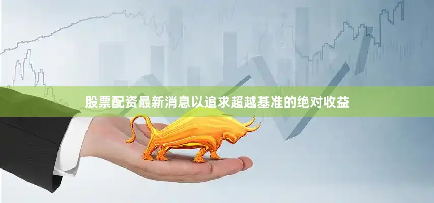 股票配资最新消息以追求超越基准的绝对收益