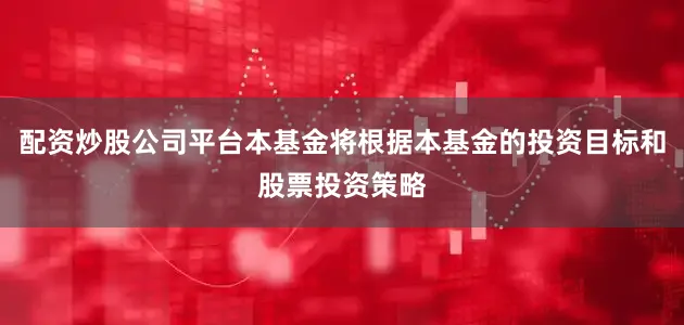 配资炒股公司平台本基金将根据本基金的投资目标和股票投资策略