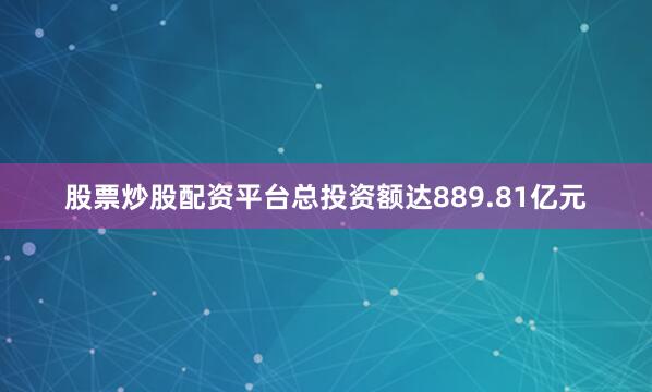 股票炒股配资平台总投资额达889.81亿元