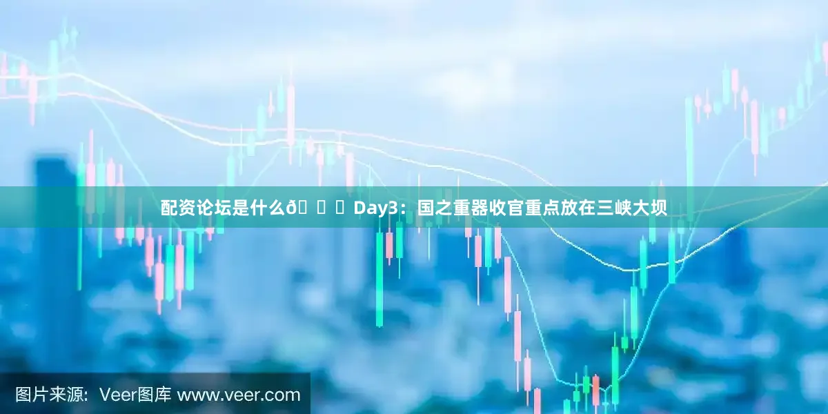 配资论坛是什么🌇Day3：国之重器收官重点放在三峡大坝