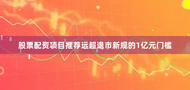 股票配资项目推荐远超退市新规的1亿元门槛