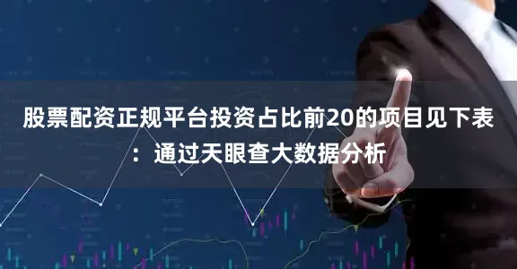 股票配资正规平台投资占比前20的项目见下表：通过天眼查大数据分析