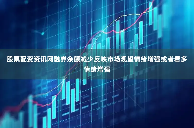 股票配资资讯网融券余额减少反映市场观望情绪增强或者看多情绪增强