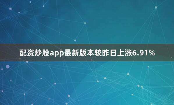 配资炒股app最新版本较昨日上涨6.91%