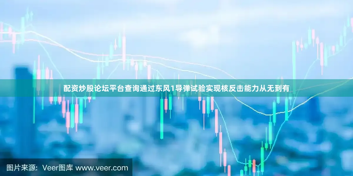 配资炒股论坛平台查询通过东风1导弹试验实现核反击能力从无到有
