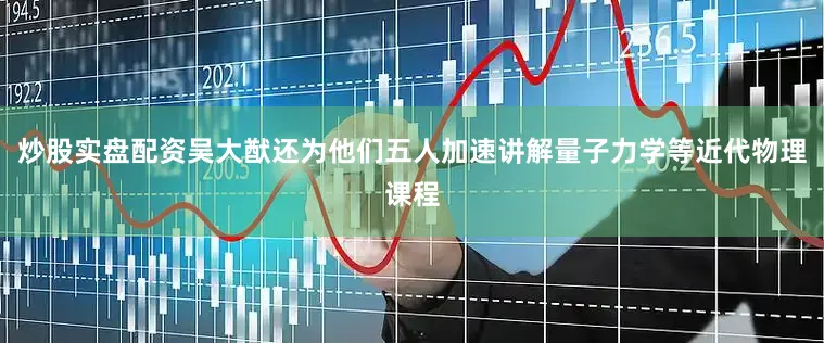炒股实盘配资吴大猷还为他们五人加速讲解量子力学等近代物理课程