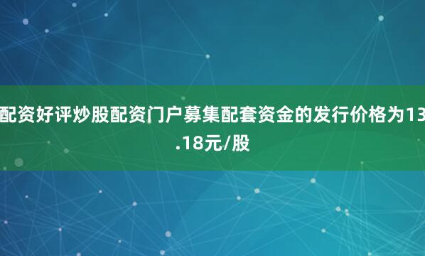 配资好评炒股配资门户募集配套资金的发行价格为13.18元/股