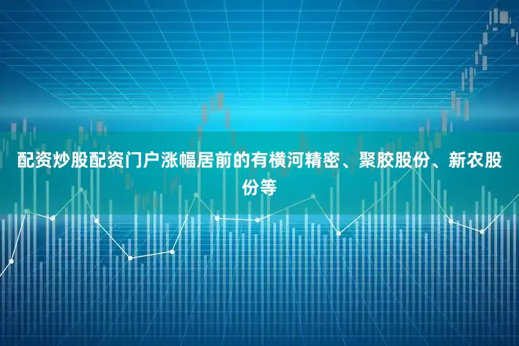 配资炒股配资门户涨幅居前的有横河精密、聚胶股份、新农股份等