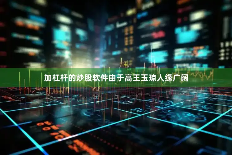 加杠杆的炒股软件由于高王玉琼人缘广阔