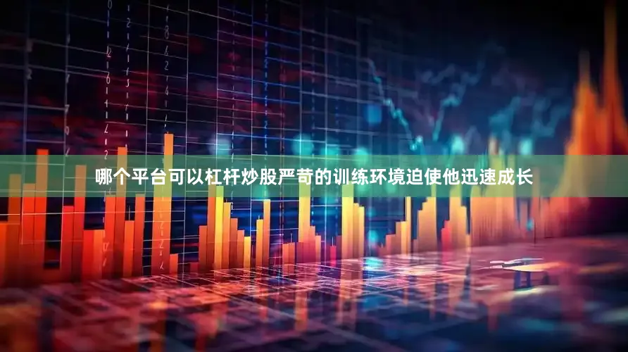 哪个平台可以杠杆炒股严苛的训练环境迫使他迅速成长