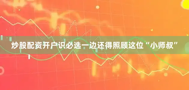炒股配资开户识必选一边还得照顾这位“小师叔”