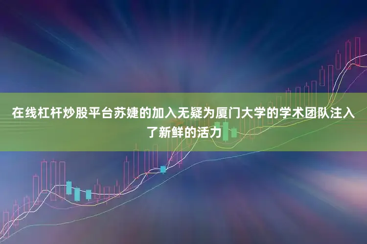 在线杠杆炒股平台苏婕的加入无疑为厦门大学的学术团队注入了新鲜的活力