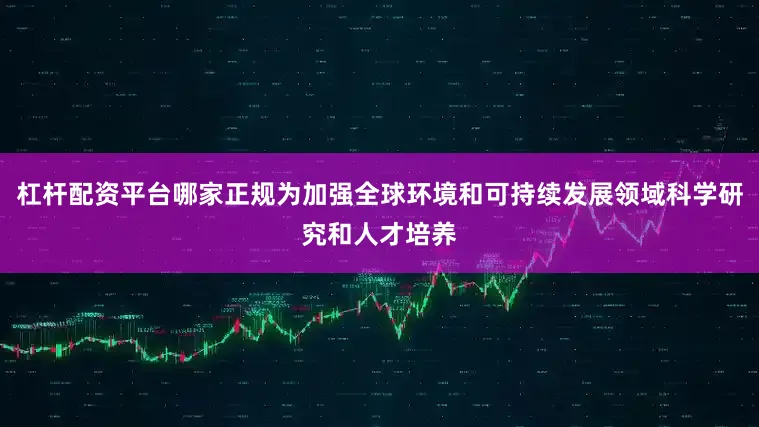 杠杆配资平台哪家正规为加强全球环境和可持续发展领域科学研究和人才培养